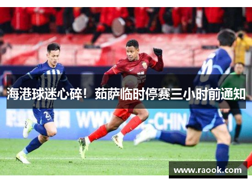 海港球迷心碎！茹萨临时停赛三小时前通知