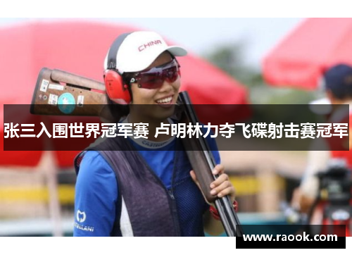 张三入围世界冠军赛 卢明林力夺飞碟射击赛冠军
