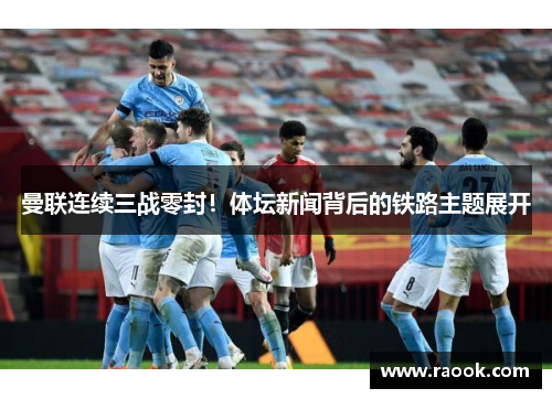 曼联连续三战零封！体坛新闻背后的铁路主题展开
