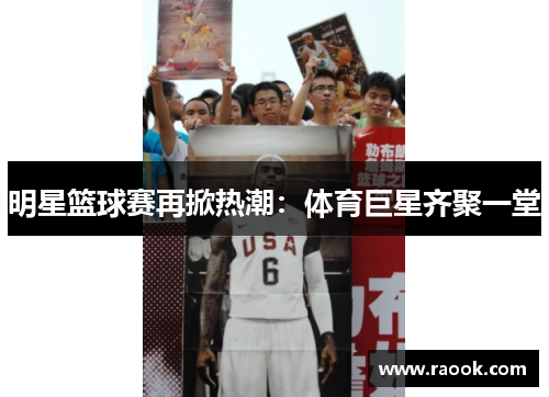 明星篮球赛再掀热潮：体育巨星齐聚一堂
